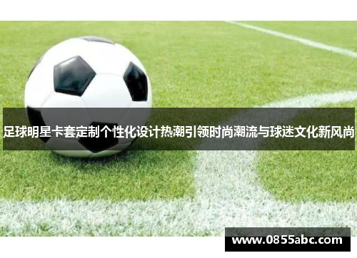 足球明星卡套定制个性化设计热潮引领时尚潮流与球迷文化新风尚