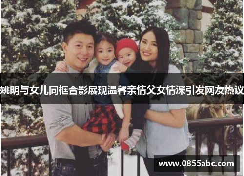 姚明与女儿同框合影展现温馨亲情父女情深引发网友热议