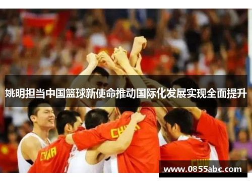 姚明担当中国篮球新使命推动国际化发展实现全面提升