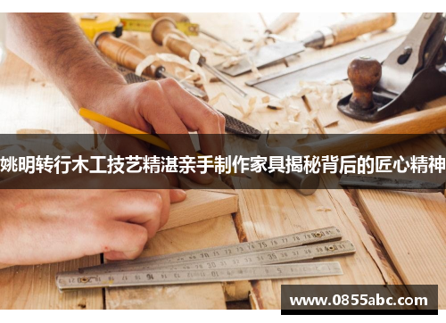 姚明转行木工技艺精湛亲手制作家具揭秘背后的匠心精神