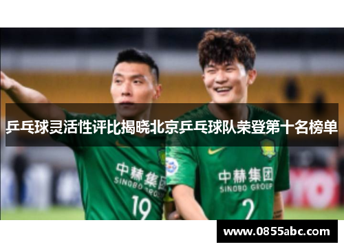乒乓球灵活性评比揭晓北京乒乓球队荣登第十名榜单