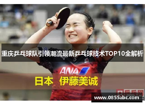 重庆乒乓球队引领潮流最新乒乓球技术TOP10全解析