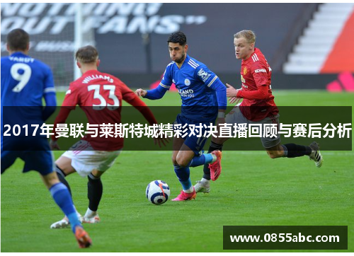 2017年曼联与莱斯特城精彩对决直播回顾与赛后分析