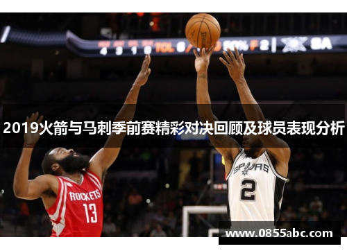 2019火箭与马刺季前赛精彩对决回顾及球员表现分析