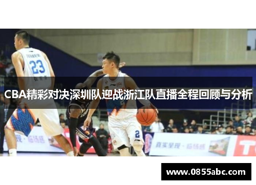 CBA精彩对决深圳队迎战浙江队直播全程回顾与分析