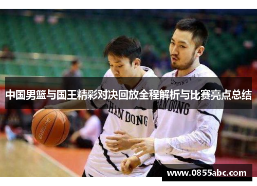中国男篮与国王精彩对决回放全程解析与比赛亮点总结