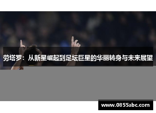 劳塔罗：从新星崛起到足坛巨星的华丽转身与未来展望