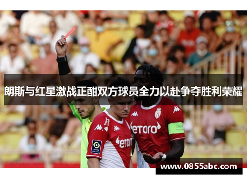 朗斯与红星激战正酣双方球员全力以赴争夺胜利荣耀