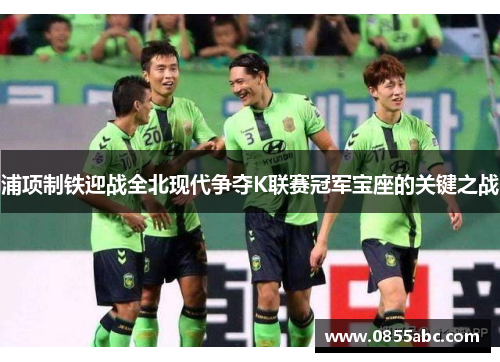 浦项制铁迎战全北现代争夺K联赛冠军宝座的关键之战