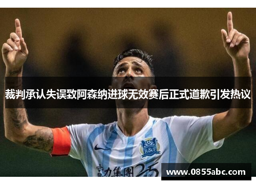裁判承认失误致阿森纳进球无效赛后正式道歉引发热议